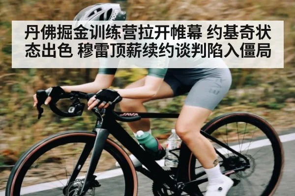 丹佛掘金训练营拉开帷幕 约基奇状态出色 穆雷顶薪续约谈判陷入僵局